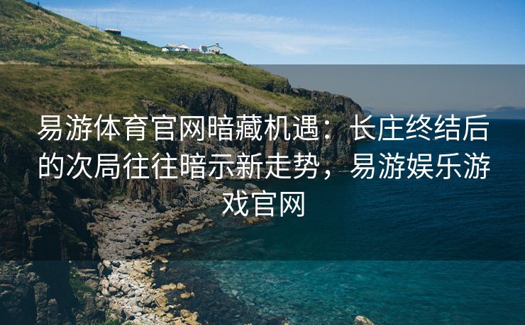 易游体育官网暗藏机遇：长庄终结后的次局往往暗示新走势，易游娱乐游戏官网