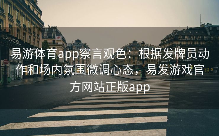 易游体育app察言观色：根据发牌员动作和场内氛围微调心态，易发游戏官方网站正版app