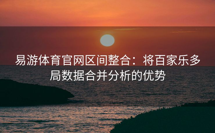 易游体育官网区间整合：将百家乐多局数据合并分析的优势