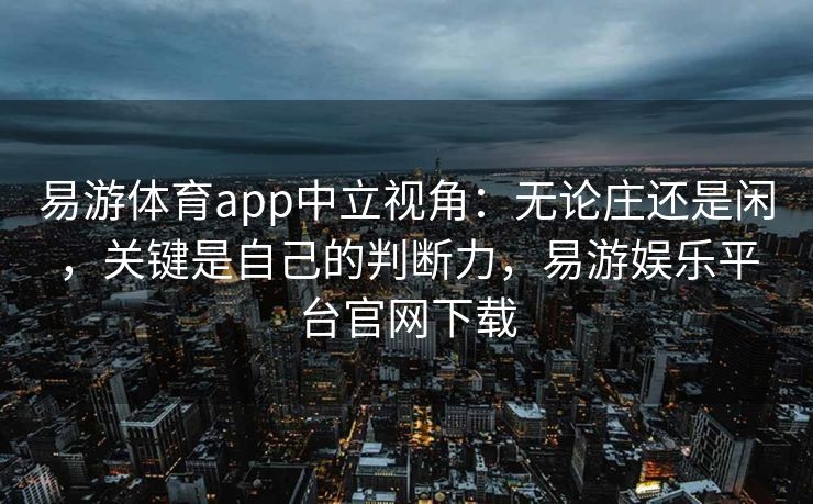 易游体育app中立视角：无论庄还是闲，关键是自己的判断力，易游娱乐平台官网下载