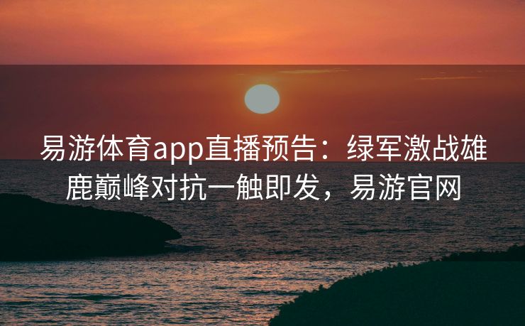 易游体育app直播预告：绿军激战雄鹿巅峰对抗一触即发，易游官网