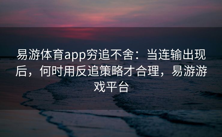 易游体育app穷追不舍：当连输出现后，何时用反追策略才合理，易游游戏平台