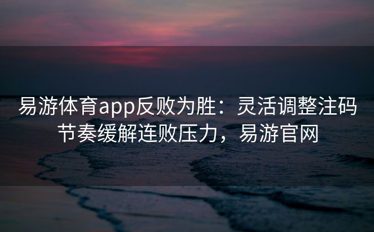 易游体育app反败为胜：灵活调整注码节奏缓解连败压力，易游官网