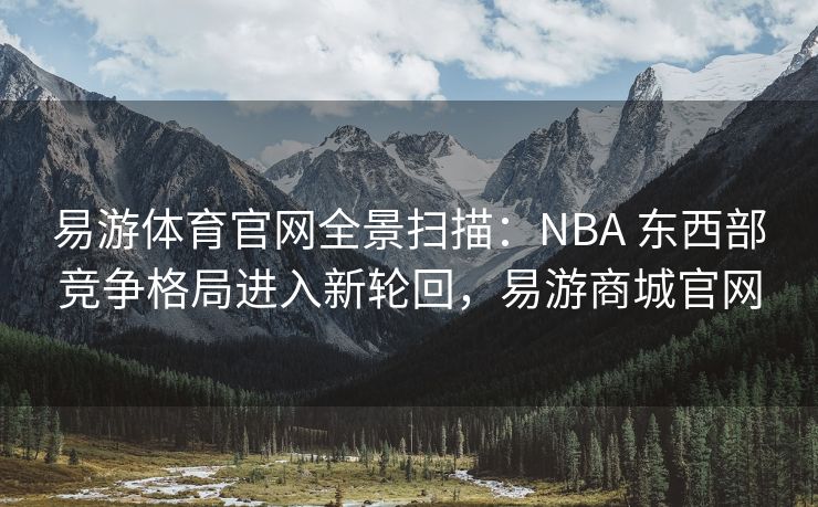 易游体育官网全景扫描：NBA 东西部竞争格局进入新轮回，易游商城官网