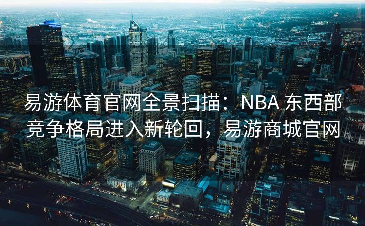 易游体育官网全景扫描：NBA 东西部竞争格局进入新轮回，易游商城官网