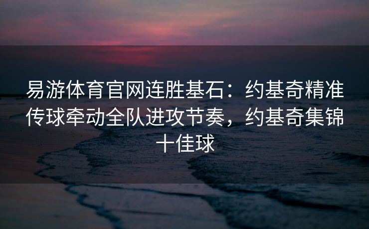 易游体育官网连胜基石：约基奇精准传球牵动全队进攻节奏，约基奇集锦十佳球