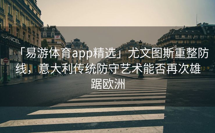 「易游体育app精选」尤文图斯重整防线，意大利传统防守艺术能否再次雄踞欧洲