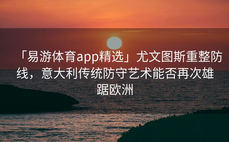 「易游体育app精选」尤文图斯重整防线，意大利传统防守艺术能否再次雄踞欧洲